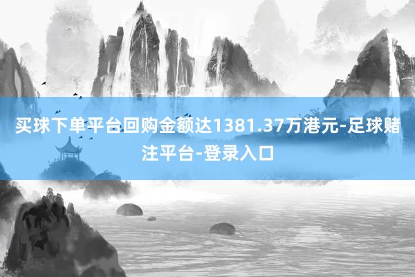 买球下单平台回购金额达1381.37万港元-足球赌注平台-登录入口