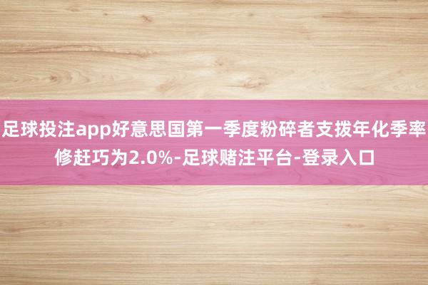 足球投注app好意思国第一季度粉碎者支拨年化季率修赶巧为2.0%-足球赌注平台-登录入口