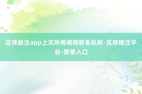 足球投注app上交所将阐明联系轨则-足球赌注平台-登录入口