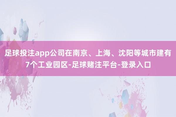 足球投注app公司在南京、上海、沈阳等城市建有7个工业园区-足球赌注平台-登录入口