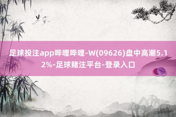 足球投注app哔哩哔哩-W(09626)盘中高潮5.12%-足球赌注平台-登录入口