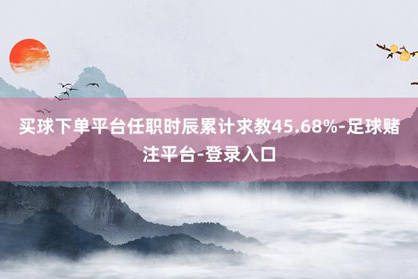 买球下单平台任职时辰累计求教45.68%-足球赌注平台-登录入口