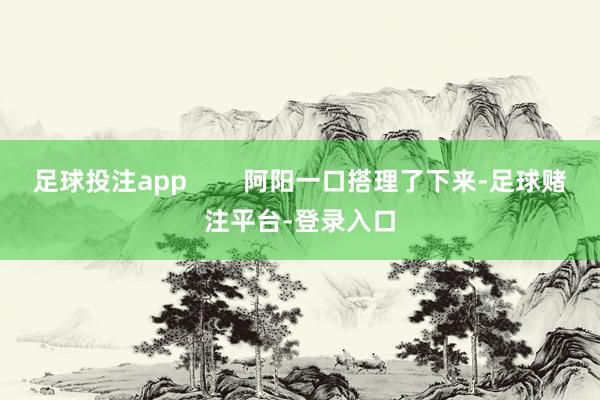 足球投注app        阿阳一口搭理了下来-足球赌注平台-登录入口