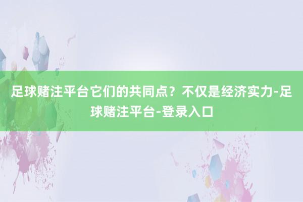 足球赌注平台它们的共同点？不仅是经济实力-足球赌注平台-登录入口