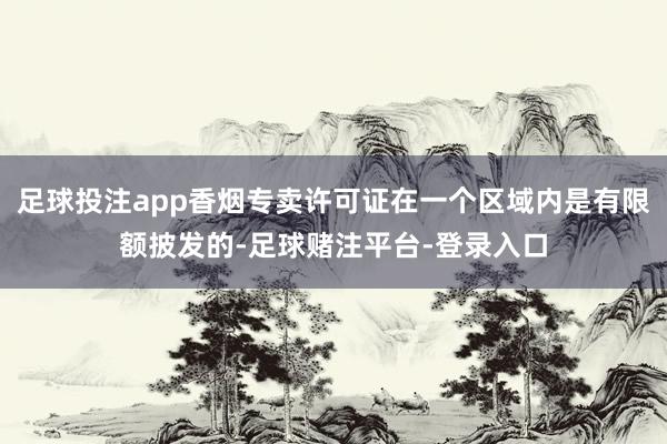 足球投注app香烟专卖许可证在一个区域内是有限额披发的-足球赌注平台-登录入口