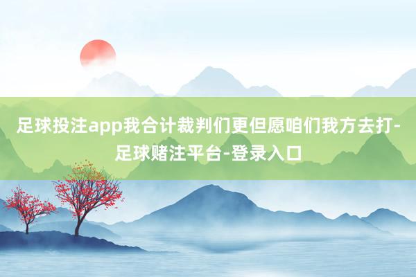 足球投注app我合计裁判们更但愿咱们我方去打-足球赌注平台-登录入口