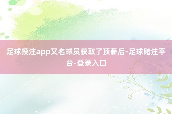 足球投注app又名球员获取了顶薪后-足球赌注平台-登录入口