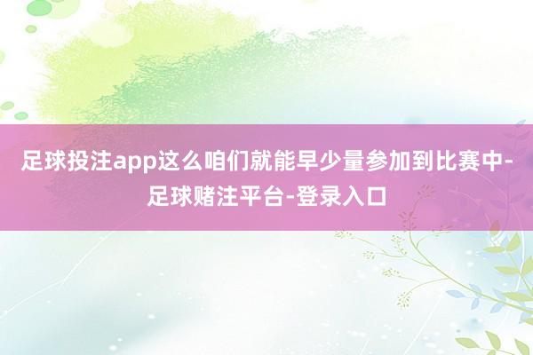 足球投注app这么咱们就能早少量参加到比赛中-足球赌注平台-登录入口