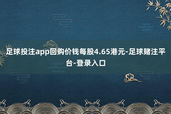 足球投注app回购价钱每股4.65港元-足球赌注平台-登录入口