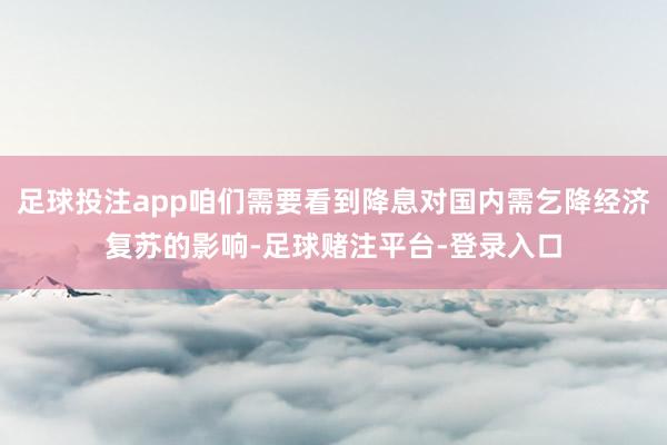 足球投注app咱们需要看到降息对国内需乞降经济复苏的影响-足球赌注平台-登录入口