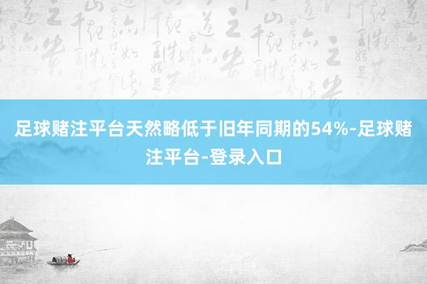 足球赌注平台天然略低于旧年同期的54%-足球赌注平台-登录入口