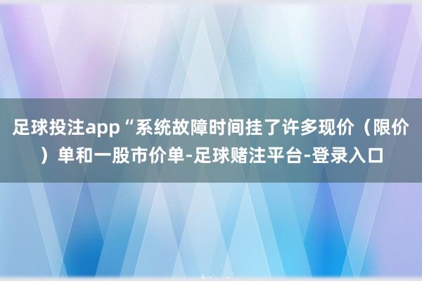 足球投注app“系统故障时间挂了许多现价（限价）单和一股市价单-足球赌注平台-登录入口