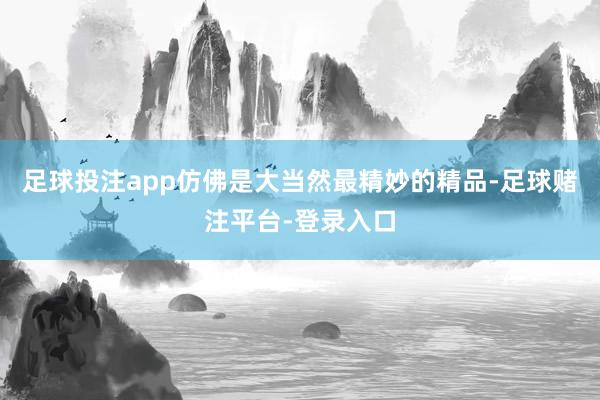 足球投注app仿佛是大当然最精妙的精品-足球赌注平台-登录入口