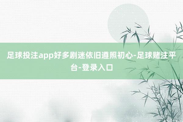 足球投注app好多剧迷依旧遵照初心-足球赌注平台-登录入口