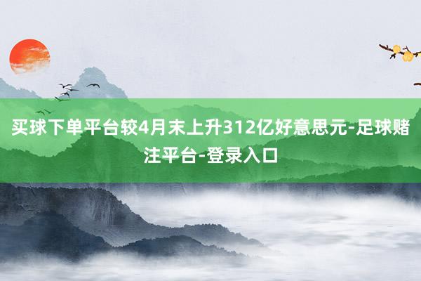 买球下单平台较4月末上升312亿好意思元-足球赌注平台-登录入口