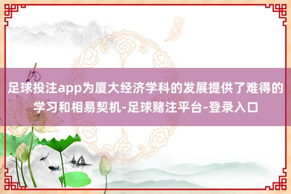 足球投注app为厦大经济学科的发展提供了难得的学习和相易契机-足球赌注平台-登录入口