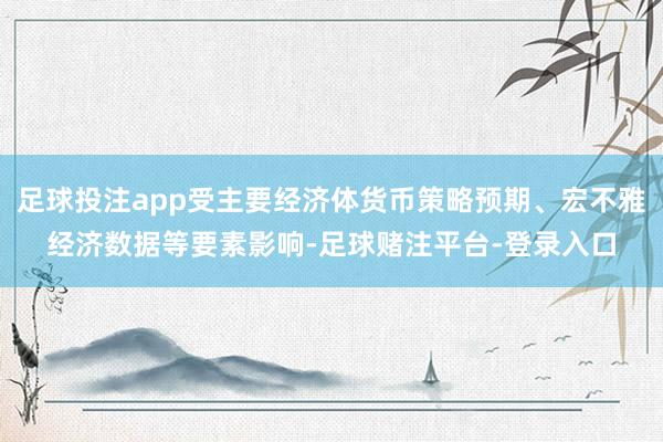 足球投注app受主要经济体货币策略预期、宏不雅经济数据等要素影响-足球赌注平台-登录入口