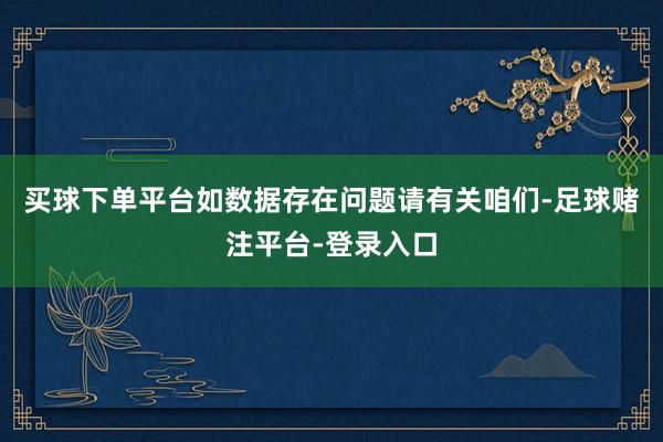 买球下单平台如数据存在问题请有关咱们-足球赌注平台-登录入口