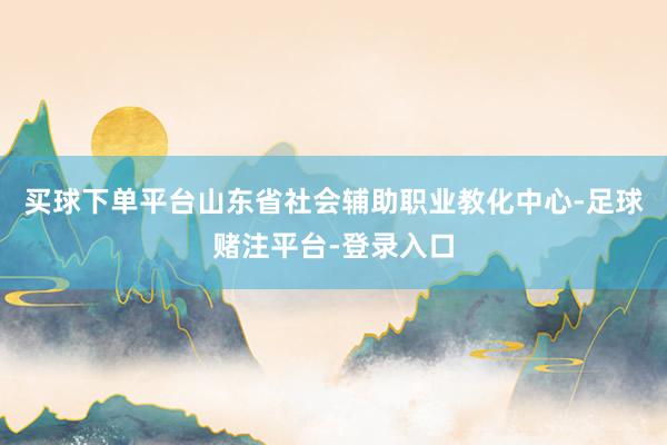 买球下单平台山东省社会辅助职业教化中心-足球赌注平台-登录入口