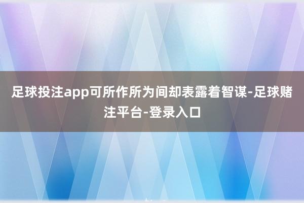 足球投注app可所作所为间却表露着智谋-足球赌注平台-登录入口