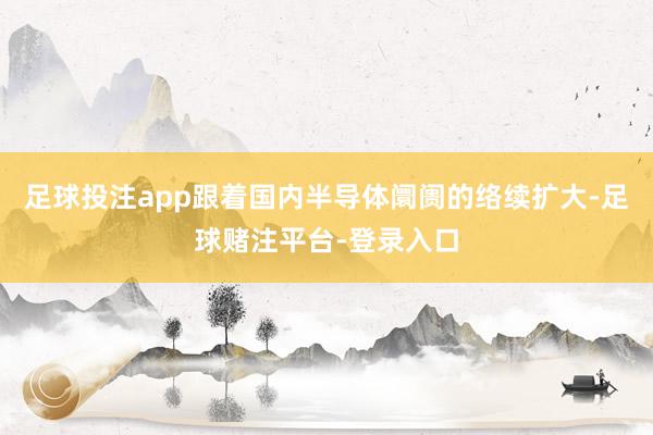 足球投注app跟着国内半导体阛阓的络续扩大-足球赌注平台-登录入口