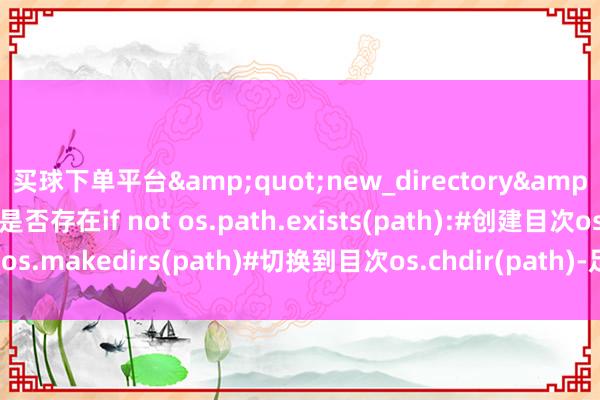 买球下单平台&quot;new_directory&quot;)#查抄目次是否存在if not os.path.exists(path):#创建目次os.makedirs(path)#切换到目次os.chdir(path)-足球赌注平台-登录入口