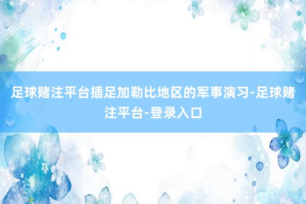 足球赌注平台插足加勒比地区的军事演习-足球赌注平台-登录入口