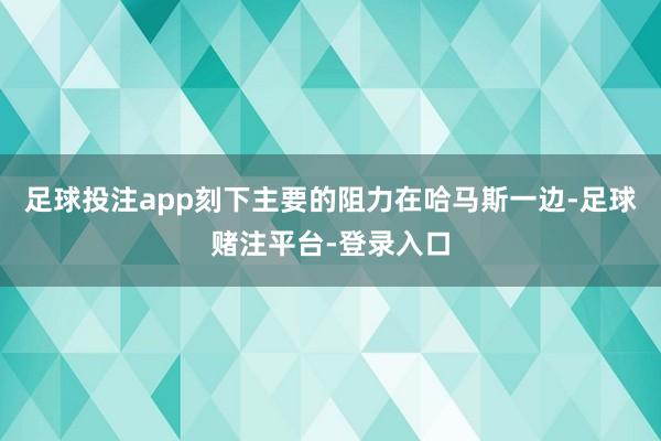 足球投注app刻下主要的阻力在哈马斯一边-足球赌注平台-登录入口