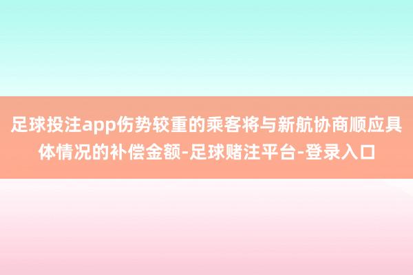 足球投注app伤势较重的乘客将与新航协商顺应具体情况的补偿金额-足球赌注平台-登录入口