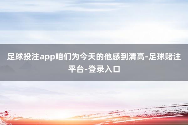 足球投注app咱们为今天的他感到清高-足球赌注平台-登录入口