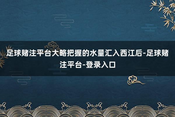 足球赌注平台大略把握的水量汇入西江后-足球赌注平台-登录入口