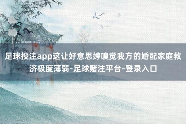 足球投注app这让好意思婷嗅觉我方的婚配家庭救济极度薄弱-足球赌注平台-登录入口