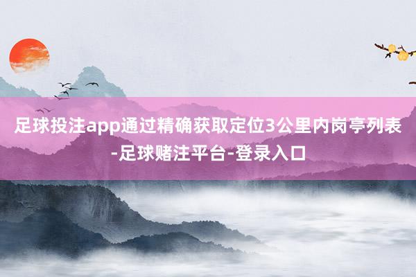 足球投注app通过精确获取定位3公里内岗亭列表-足球赌注平台-登录入口