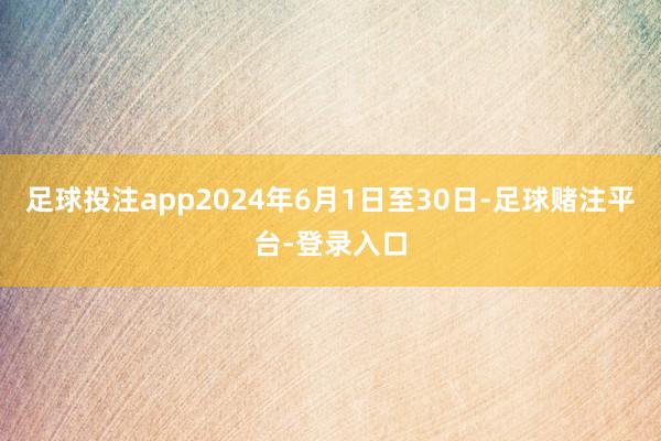 足球投注app2024年6月1日至30日-足球赌注平台-登录入口