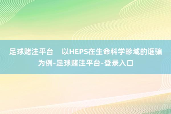 足球赌注平台    以HEPS在生命科学畛域的诓骗为例-足球赌注平台-登录入口