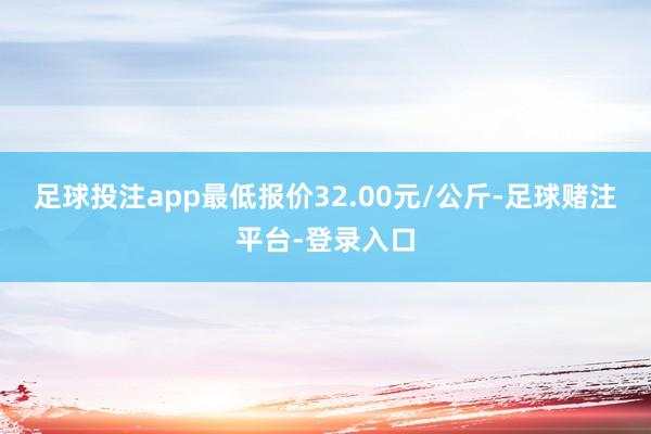 足球投注app最低报价32.00元/公斤-足球赌注平台-登录入口