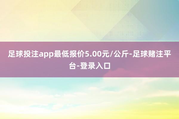 足球投注app最低报价5.00元/公斤-足球赌注平台-登录入口