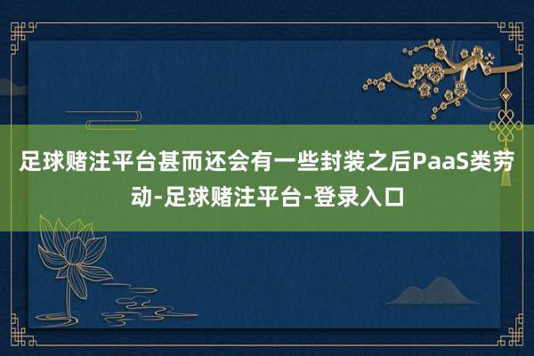 足球赌注平台甚而还会有一些封装之后PaaS类劳动-足球赌注平台-登录入口