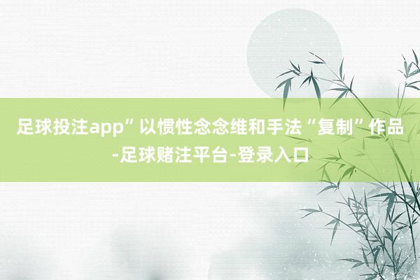 足球投注app”以惯性念念维和手法“复制”作品-足球赌注平台-登录入口