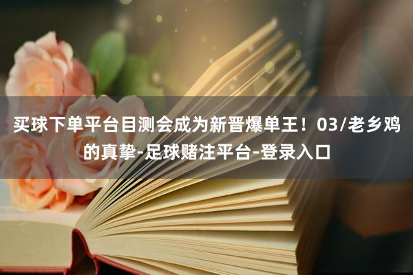 买球下单平台目测会成为新晋爆单王！03/老乡鸡的真挚-足球赌注平台-登录入口