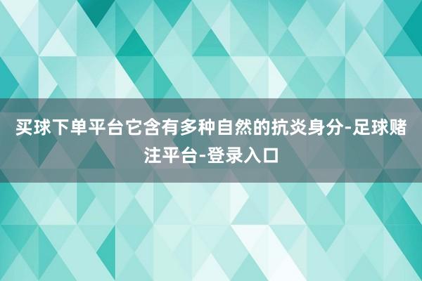 买球下单平台它含有多种自然的抗炎身分-足球赌注平台-登录入口