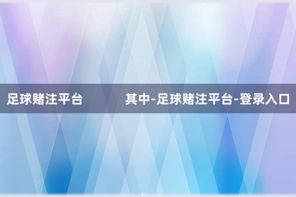 足球赌注平台            其中-足球赌注平台-登录入口