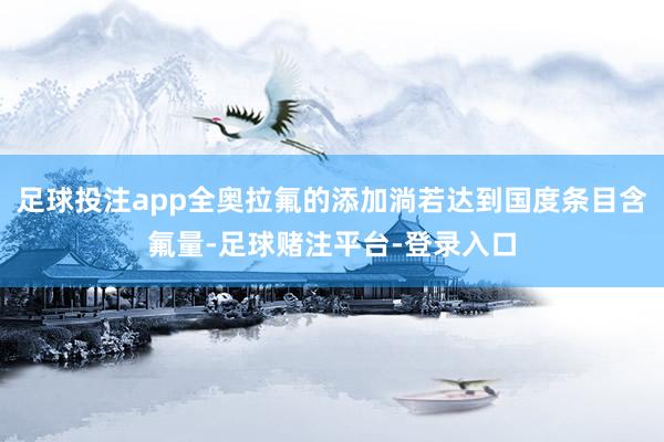 足球投注app全奥拉氟的添加淌若达到国度条目含氟量-足球赌注平台-登录入口