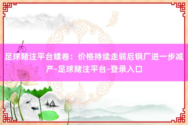 足球赌注平台螺卷：价格持续走弱后钢厂进一步减产-足球赌注平台-登录入口