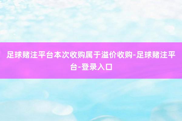 足球赌注平台本次收购属于溢价收购-足球赌注平台-登录入口