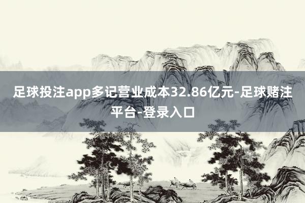 足球投注app多记营业成本32.86亿元-足球赌注平台-登录入口