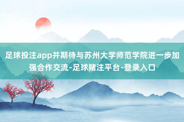 足球投注app并期待与苏州大学师范学院进一步加强合作交流-足球赌注平台-登录入口