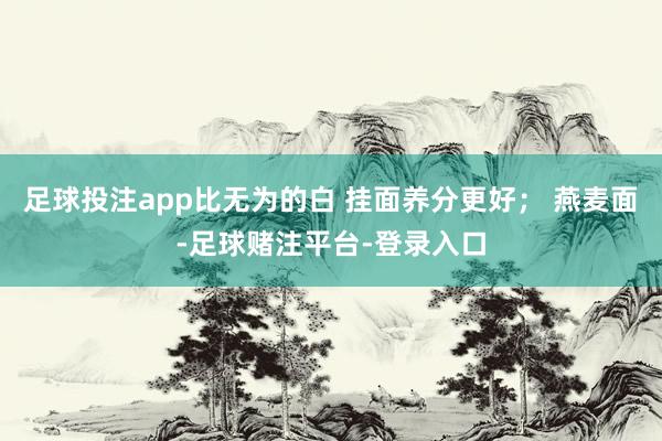 足球投注app比无为的白 挂面养分更好； 燕麦面-足球赌注平台-登录入口