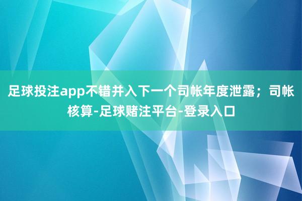 足球投注app不错并入下一个司帐年度泄露；司帐核算-足球赌注平台-登录入口