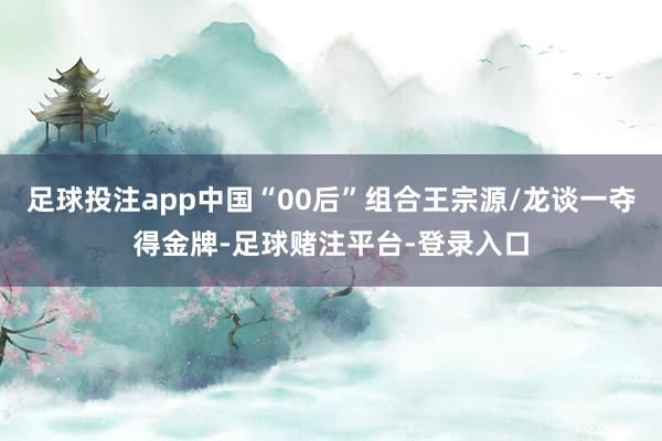 足球投注app中国“00后”组合王宗源/龙谈一夺得金牌-足球赌注平台-登录入口